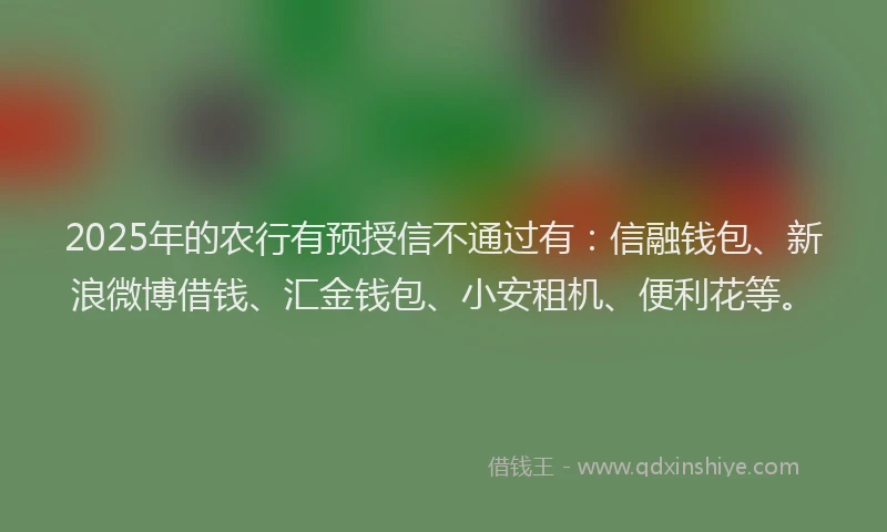 2025年的农行有预授信不通过有：信融钱包、新浪微博借钱、汇金钱包、小安租机、便利花等。