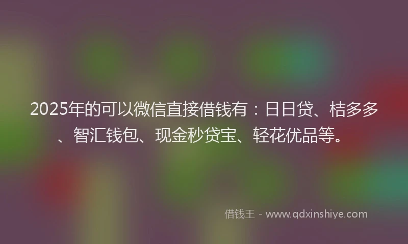 2025年的可以微信直接借钱有：日日贷、桔多多、智汇钱包、现金秒贷宝、轻花优品等。