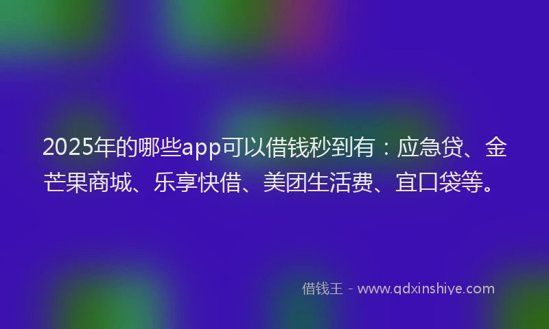 2025年的哪些app可以借钱秒到有：应急贷、金芒果商城、乐享快借、美团生活费、宜口袋等。