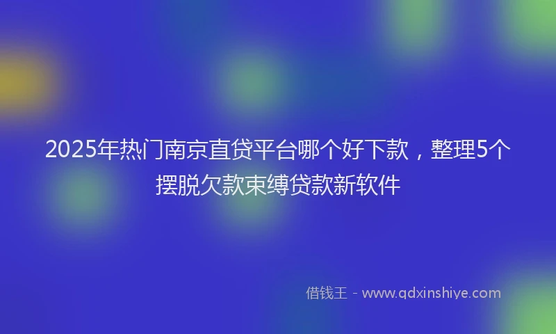 2025年热门南京直贷平台哪个好下款，整理5个摆脱欠款束缚贷款新软件