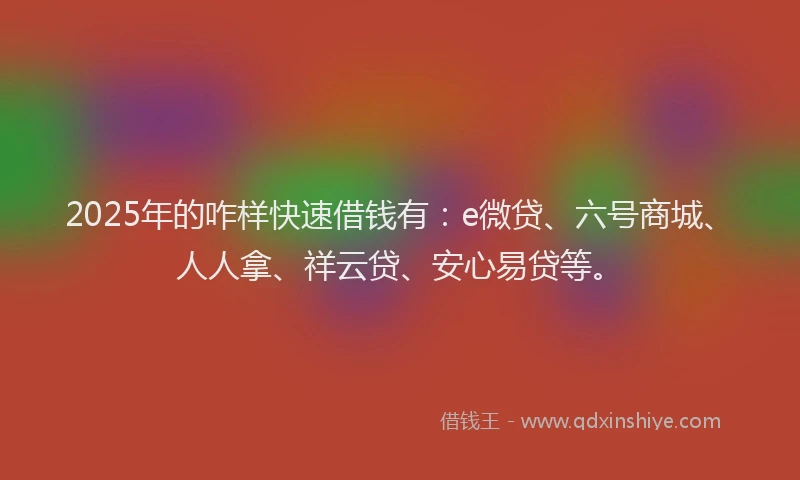 2025年的咋样快速借钱有：e微贷、六号商城、人人拿、祥云贷、安心易贷等。