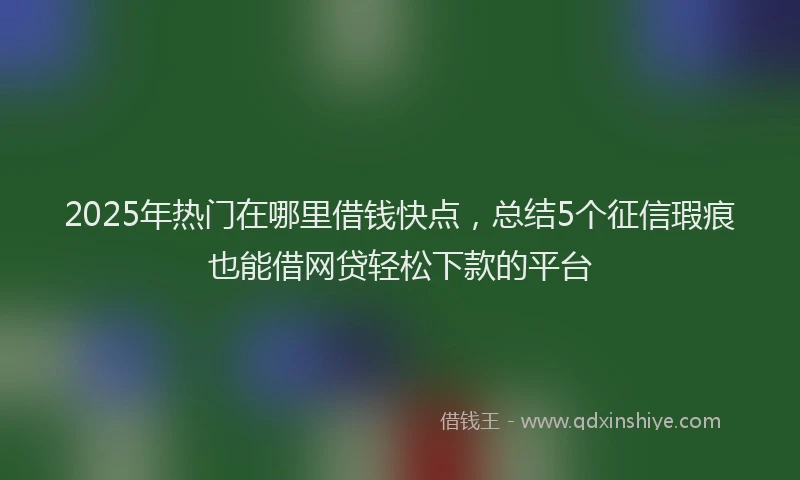 2025年热门在哪里借钱快点，总结5个征信瑕疵也能借网贷轻松下款的平台