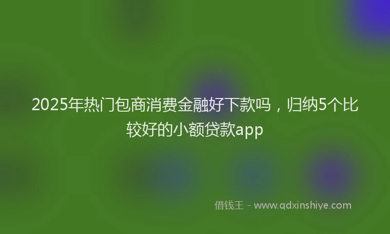 2025年热门包商消费金融好下款吗，归纳5个比较好的小额贷款app