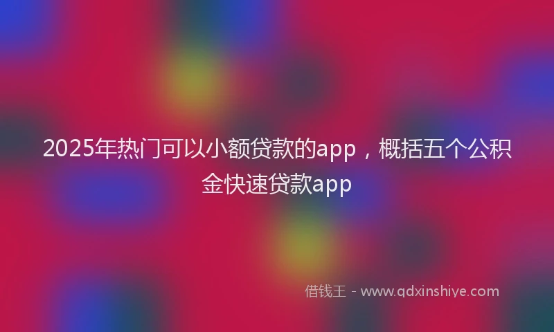 2025年热门可以小额贷款的app，概括五个公积金快速贷款app