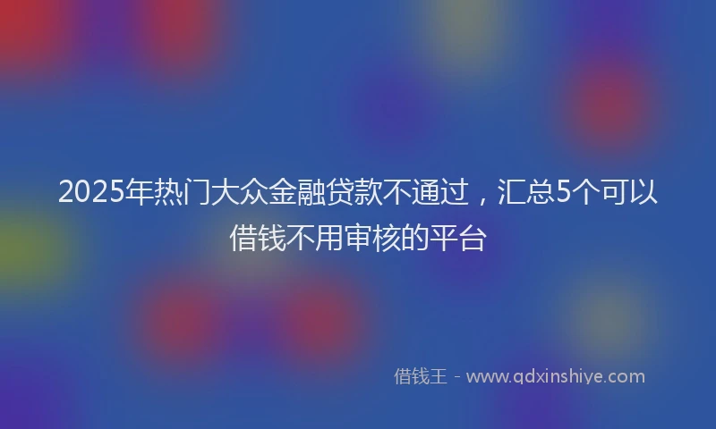 2025年热门大众金融贷款不通过，汇总5个可以借钱不用审核的平台