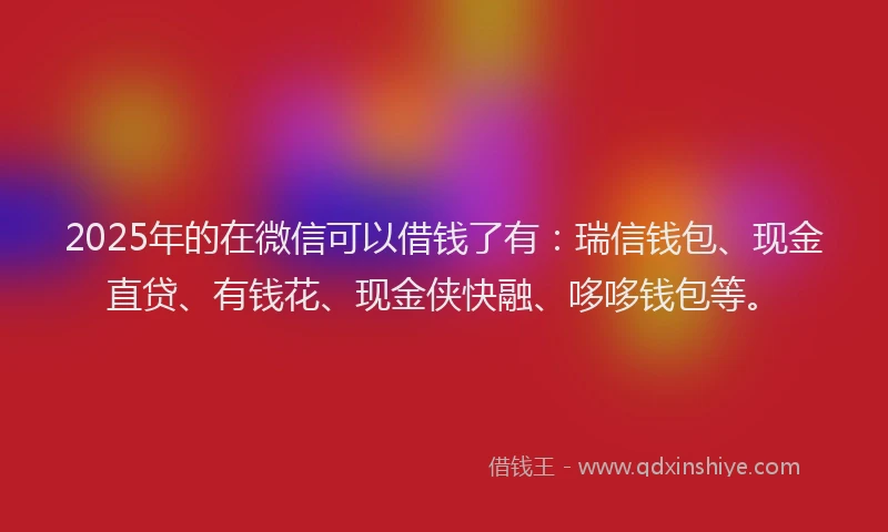 2025年的在微信可以借钱了有：瑞信钱包、现金直贷、有钱花、现金侠快融、哆哆钱包等。