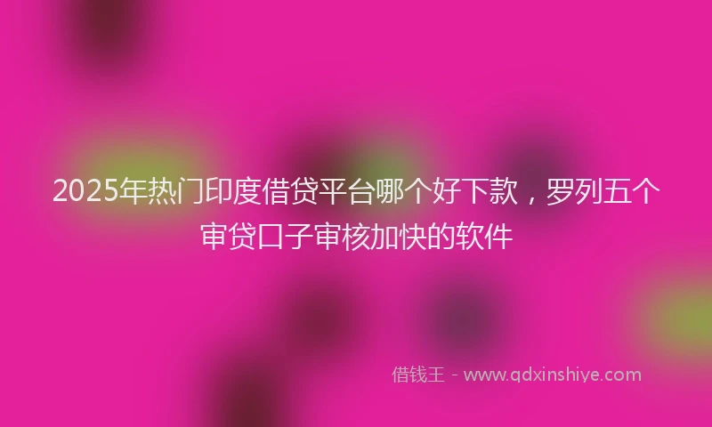 2025年热门印度借贷平台哪个好下款，罗列五个审贷口子审核加快的软件