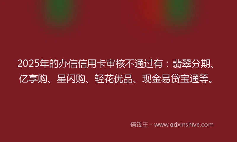 2025年的办信信用卡审核不通过有：翡翠分期、亿享购、星闪购、轻花优品、现金易贷宝通等。