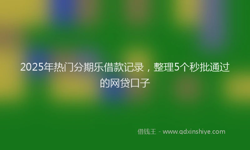 2025年热门分期乐借款记录，整理5个秒批通过的网贷口子