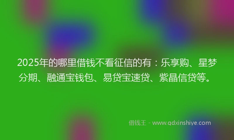 2025年的哪里借钱不看征信的有：乐享购、星梦分期、融通宝钱包、易贷宝速贷、紫晶信贷等。