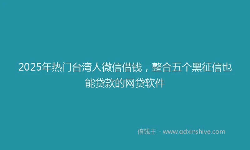 2025年热门台湾人微信借钱，整合五个黑征信也能贷款的网贷软件