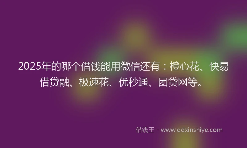 2025年的哪个借钱能用微信还有：橙心花、快易借贷融、极速花、优秒通、团贷网等。