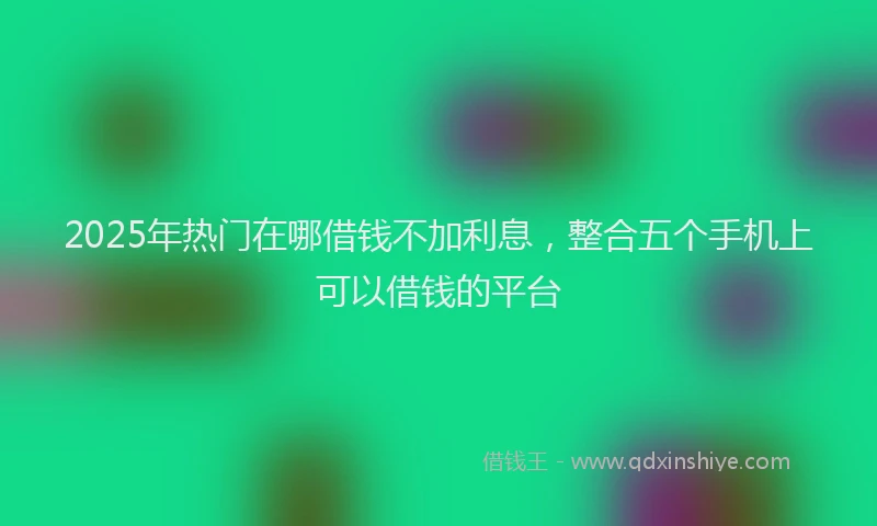 2025年热门在哪借钱不加利息，整合五个手机上可以借钱的平台