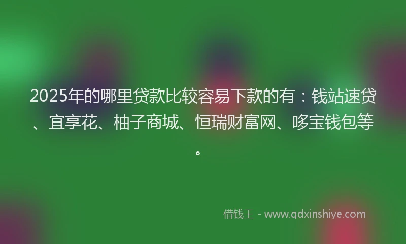 2025年的哪里贷款比较容易下款的有：钱站速贷、宜享花、柚子商城、恒瑞财富网、哆宝钱包等。