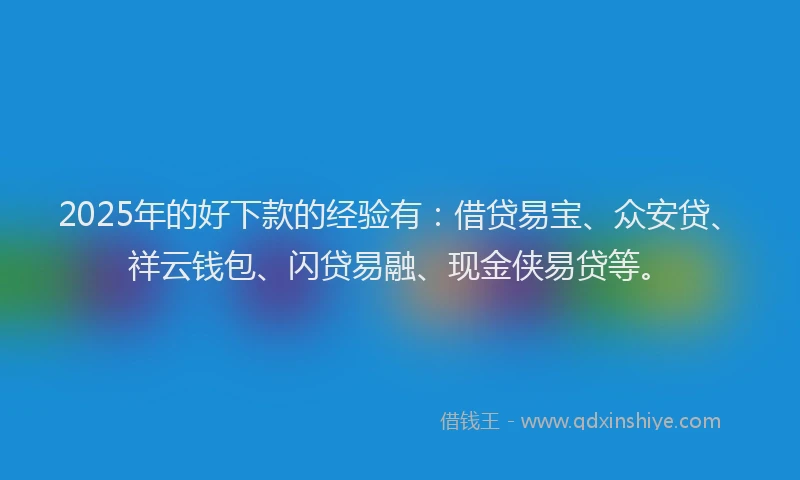 2025年的好下款的经验有：借贷易宝、众安贷、祥云钱包、闪贷易融、现金侠易贷等。
