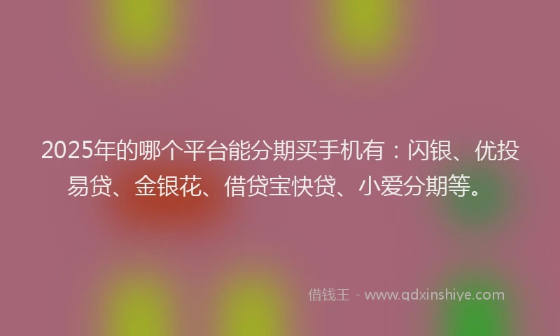 2025年的哪个平台能分期买手机有：闪银、优投易贷、金银花、借贷宝快贷、小爱分期等。