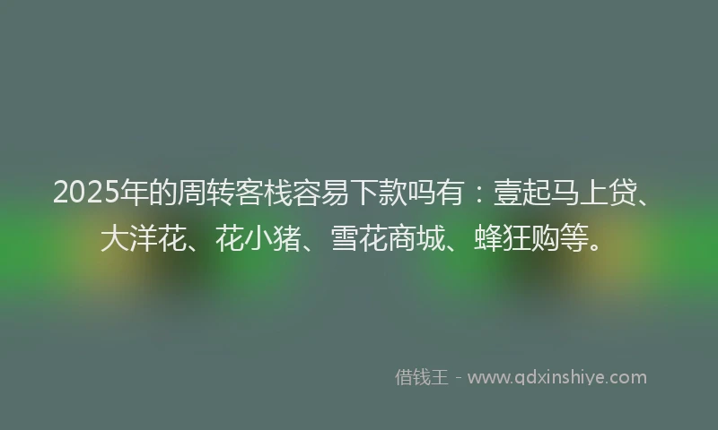 2025年的周转客栈容易下款吗有：壹起马上贷、大洋花、花小猪、雪花商城、蜂狂购等。