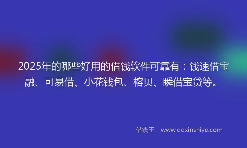 2025年的哪些好用的借钱软件可靠有：钱速借宝融、可易借、小花钱包、榕贝、瞬借宝贷等。