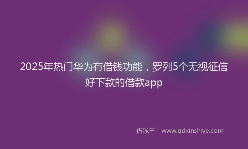 2025年热门华为有借钱功能，罗列5个无视征信好下款的借款app