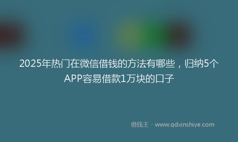 2025年热门在微信借钱的方法有哪些，归纳5个APP容易借款1万块的口子