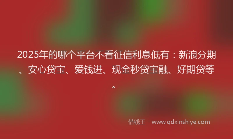 2025年的哪个平台不看征信利息低有：新浪分期、安心贷宝、爱钱进、现金秒贷宝融、好期贷等。
