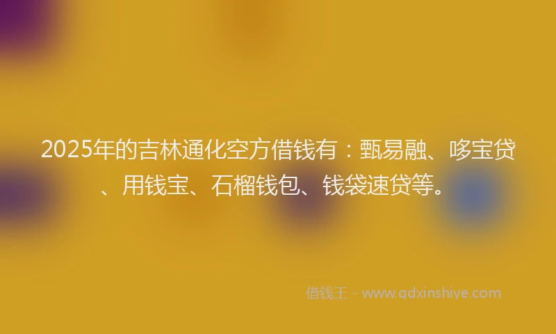 2025年的吉林通化空方借钱有：甄易融、哆宝贷、用钱宝、石榴钱包、钱袋速贷等。