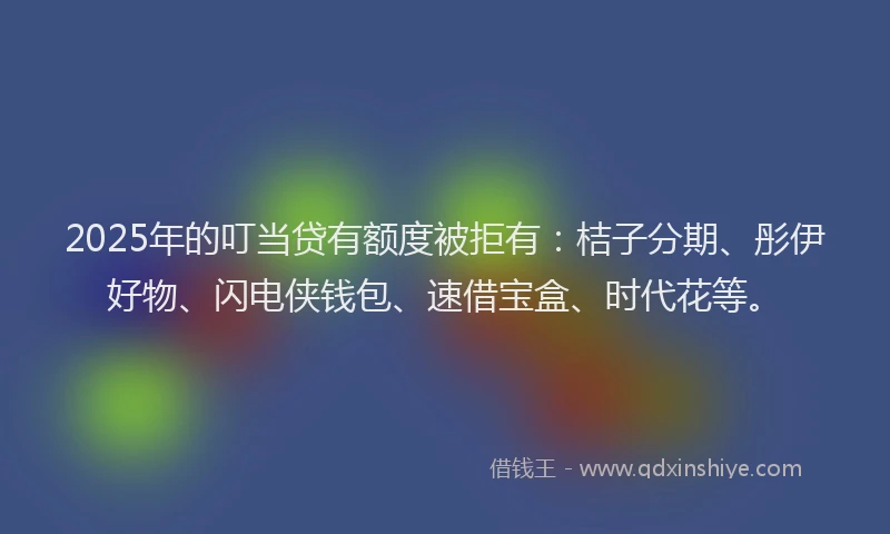 2025年的叮当贷有额度被拒有：桔子分期、彤伊好物、闪电侠钱包、速借宝盒、时代花等。