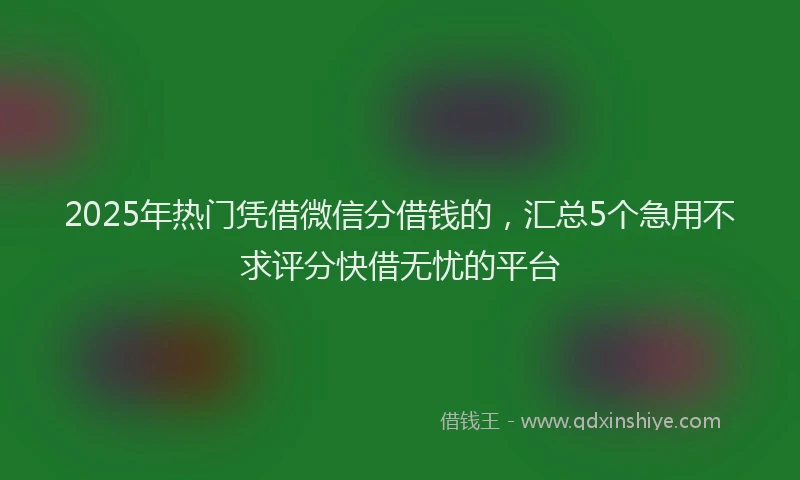 2025年热门凭借微信分借钱的，汇总5个急用不求评分快借无忧的平台