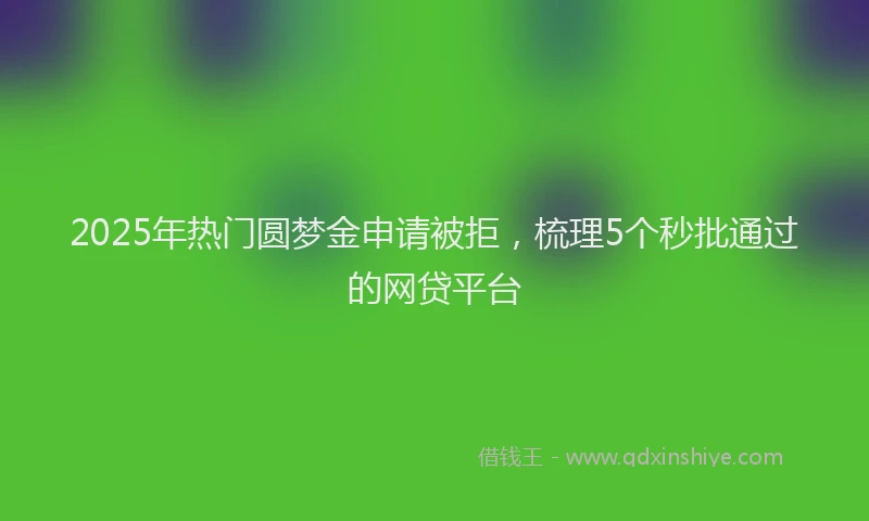 2025年热门圆梦金申请被拒，梳理5个秒批通过的网贷平台