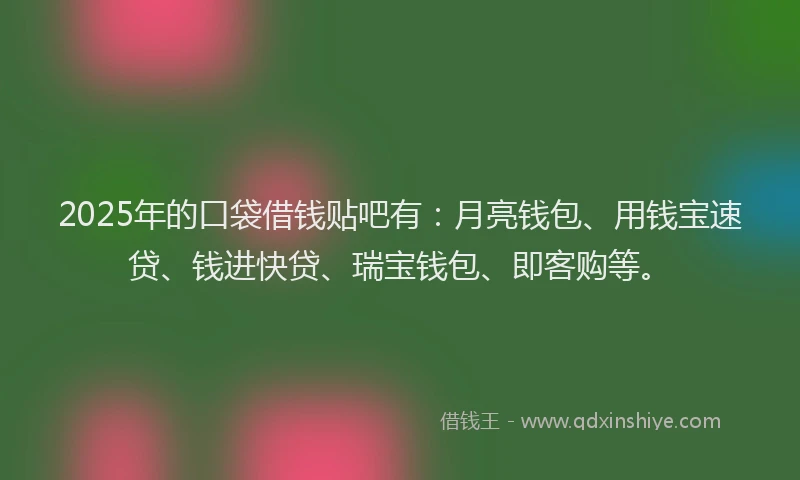2025年的口袋借钱贴吧有：月亮钱包、用钱宝速贷、钱进快贷、瑞宝钱包、即客购等。
