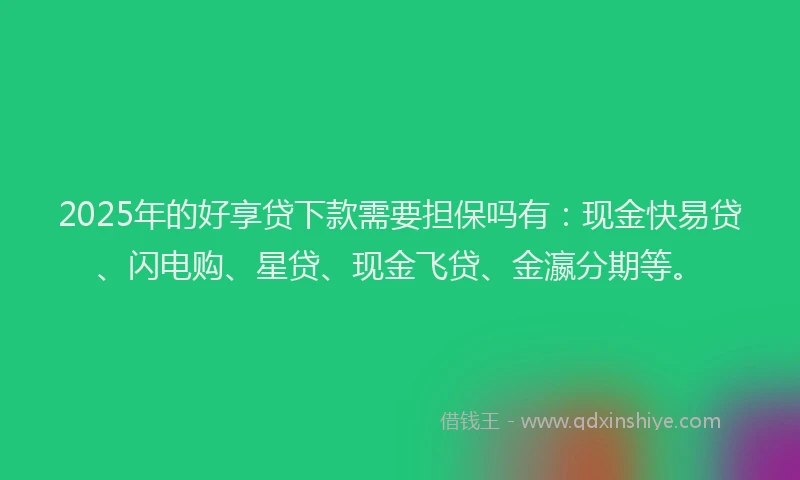 2025年的好享贷下款需要担保吗有：现金快易贷、闪电购、星贷、现金飞贷、金瀛分期等。
