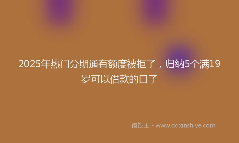 2025年热门分期通有额度被拒了，归纳5个满19岁可以借款的口子