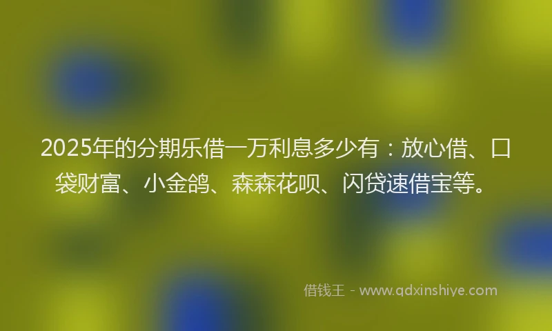2025年的分期乐借一万利息多少有：放心借、口袋财富、小金鸽、森森花呗、闪贷速借宝等。
