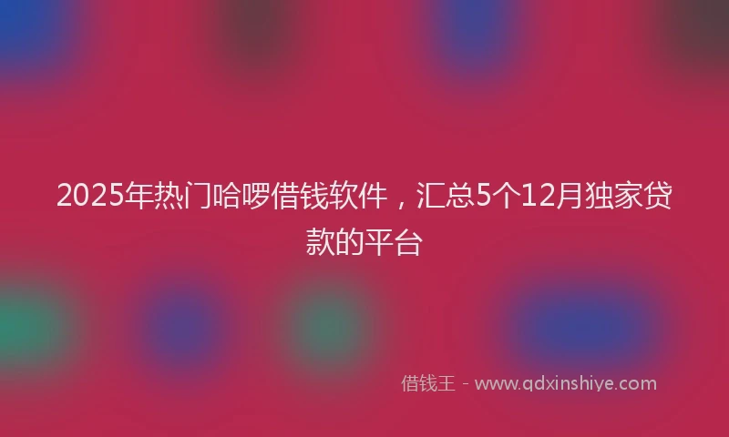 2025年热门哈啰借钱软件，汇总5个12月独家贷款的平台