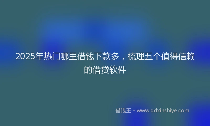 2025年热门哪里借钱下款多，梳理五个值得信赖的借贷软件