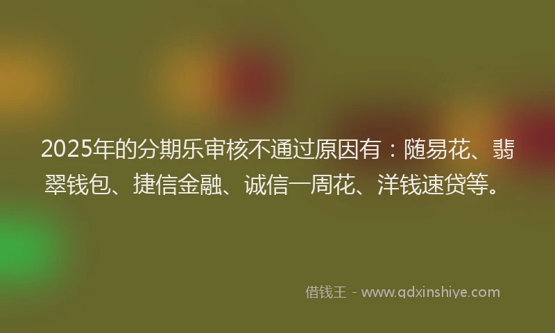 2025年的分期乐审核不通过原因有：随易花、翡翠钱包、捷信金融、诚信一周花、洋钱速贷等。