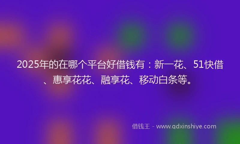 2025年的在哪个平台好借钱有：新一花、51快借、惠享花花、融享花、移动白条等。
