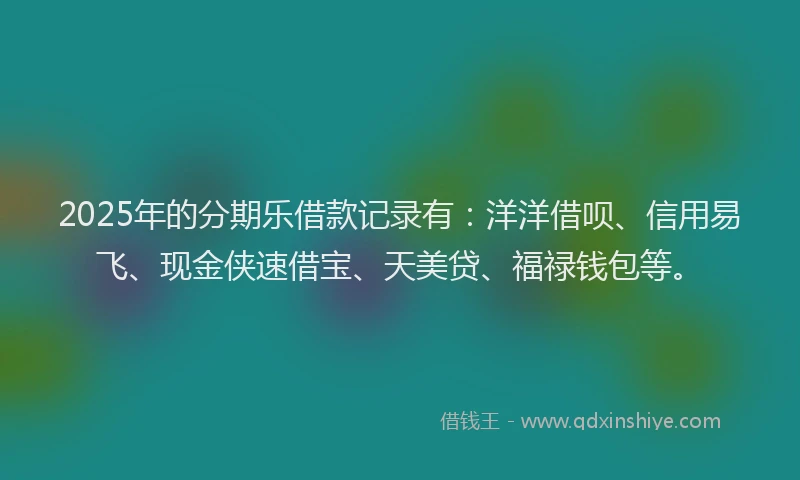 2025年的分期乐借款记录有：洋洋借呗、信用易飞、现金侠速借宝、天美贷、福禄钱包等。
