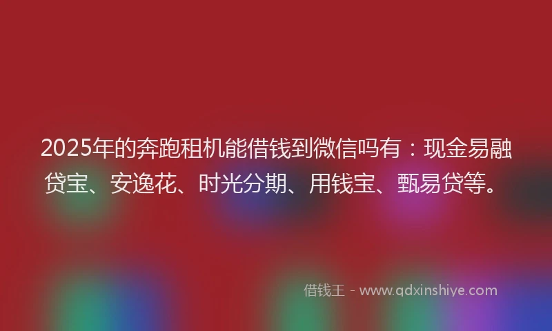 2025年的奔跑租机能借钱到微信吗有：现金易融贷宝、安逸花、时光分期、用钱宝、甄易贷等。