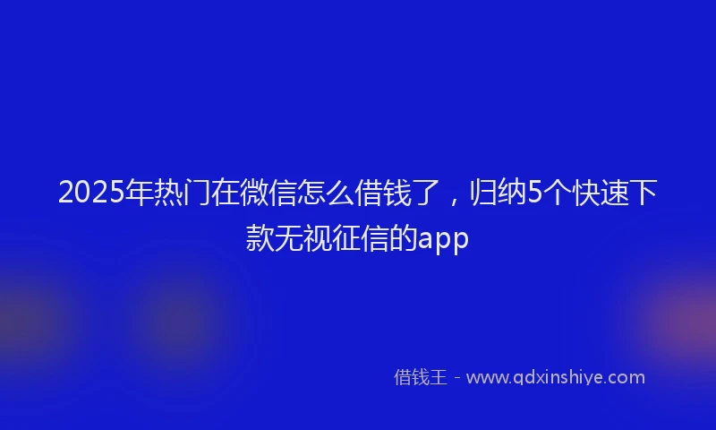 2025年热门在微信怎么借钱了，归纳5个快速下款无视征信的app