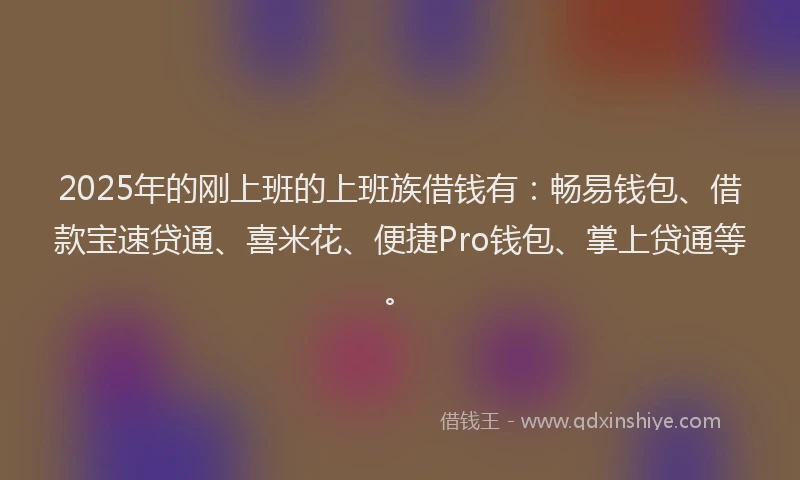 2025年的刚上班的上班族借钱有：畅易钱包、借款宝速贷通、喜米花、便捷Pro钱包、掌上贷通等。