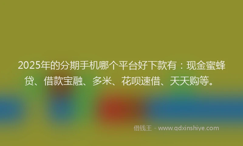 2025年的分期手机哪个平台好下款有：现金蜜蜂贷、借款宝融、多米、花呗速借、天天购等。