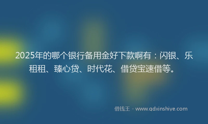 2025年的哪个银行备用金好下款啊有：闪银、乐租租、臻心贷、时代花、借贷宝速借等。