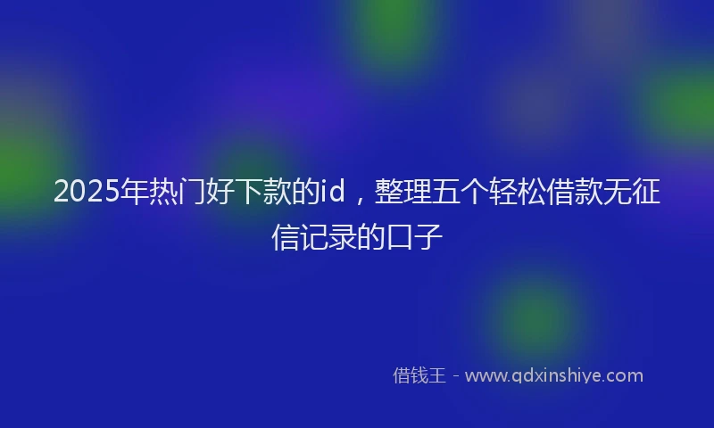 2025年热门好下款的id，整理五个轻松借款无征信记录的口子