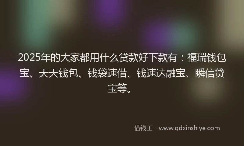 2025年的大家都用什么贷款好下款有：福瑞钱包宝、天天钱包、钱袋速借、钱速达融宝、瞬信贷宝等。