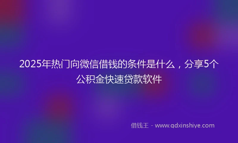 2025年热门向微信借钱的条件是什么，分享5个公积金快速贷款软件