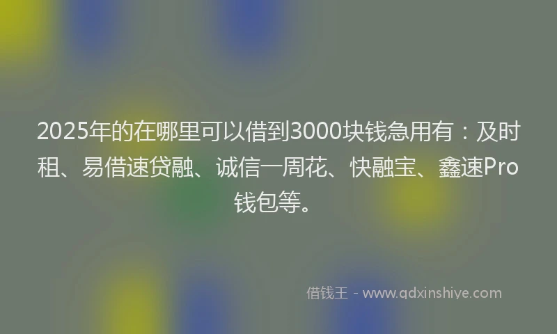 2025年的在哪里可以借到3000块钱急用有：及时租、易借速贷融、诚信一周花、快融宝、鑫速Pro钱包等。