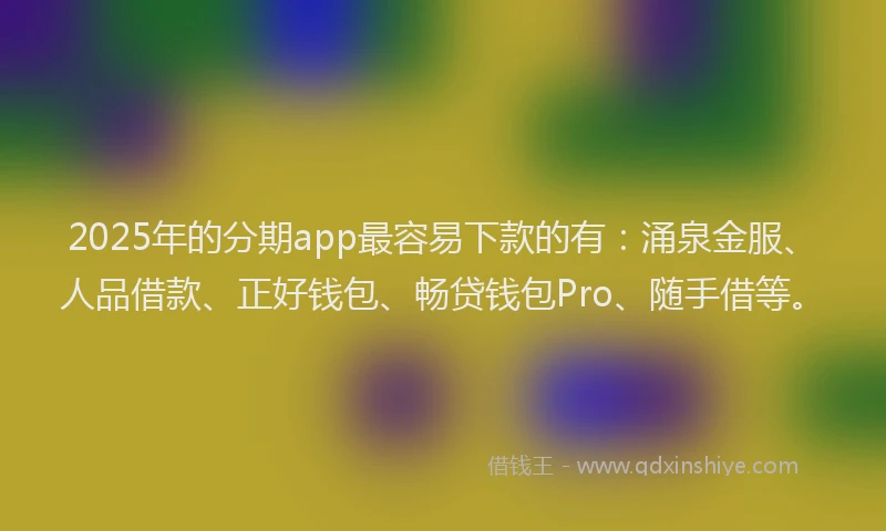 2025年的分期app最容易下款的有：涌泉金服、人品借款、正好钱包、畅贷钱包Pro、随手借等。