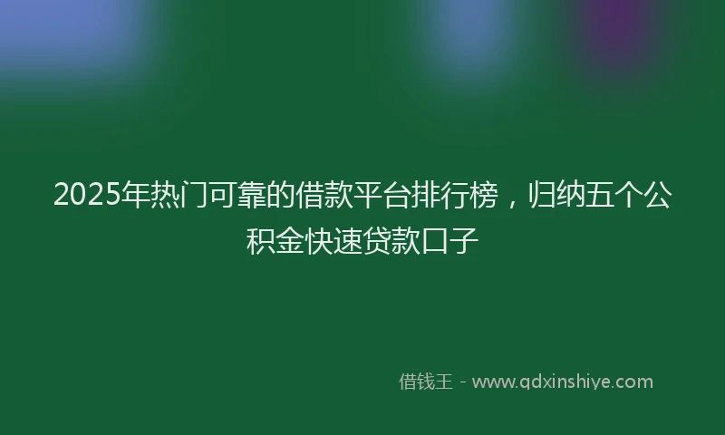 2025年热门可靠的借款平台排行榜，归纳五个公积金快速贷款口子