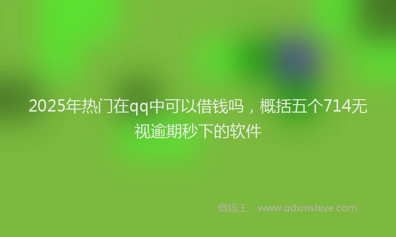 2025年热门在qq中可以借钱吗，概括五个714无视逾期秒下的软件
